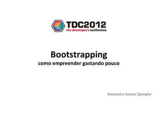 Bootstrapping
como empreender gastando pouco




                         Alexandre Santos Spengler
 