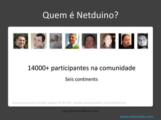 Quem é Netduino?




           14000+ participantes na comunidade
                                      Seis continents



Actual community member avatars (CC-BY-SA). Sample representation, not endorsement.

                                    http://forums.netduino.com
                                                                              www.duinolabs.com
 