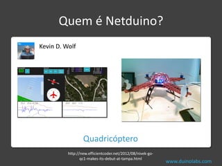 Quem é Netduino?
Kevin D. Wolf




                  Quadricóptero
          http://new.efficientcoder.net/2012/08/nivek-go-
                 qc1-makes-its-debut-at-tampa.html
                                                            www.duinolabs.com
 