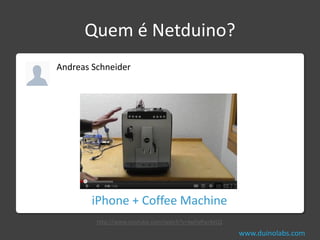 Quem é Netduino?
Andreas Schneider




        iPhone + Coffee Machine
         http://www.youtube.com/watch?v=kpFqRwrbtLQ
                                                      www.duinolabs.com
 