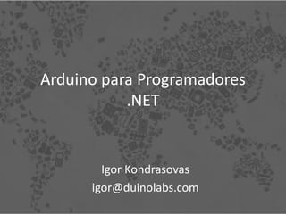 Arduino para Programadores
           .NET


        Igor Kondrasovas
      igor@duinolabs.com
 