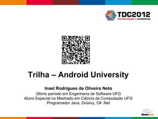 Trilha – Android University
          Inael Rodrigues de Oliveira Neto
      Último período em Engenharia de Software UFG
Aluno Especial no Mestrado em Ciência da Computação UFG
            Programador Java, Groovy, C# .Net


                                               Globalcode – Open4education
 