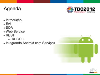 Agenda

● Introdução
● EAI
● SOA
● Web Service
● REST
    ● RESTFul
● Integrando Android com Serviços




                                    Globalcode – Open4education
 
