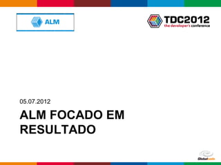 05.07.2012

ALM FOCADO EM
RESULTADO

                Globalcode – Open4education
 