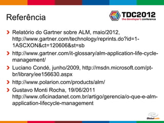 Referência
 Relatório do Gartner sobre ALM, maio/2012,
 http://www.gartner.com/technology/reprints.do?id=1-
 1ASCXON&ct=120606&st=sb
 http://www.gartner.com/it-glossary/alm-application-life-cycle-
 management/
 Luciano Condé, junho/2009, http://msdn.microsoft.com/pt-
 br/library/ee156630.aspx
 http://www.polarion.com/products/alm/
 Gustavo Monti Rocha, 19/06/2011
 http://www.oficinadanet.com.br/artigo/gerencia/o-que-e-alm-
 application-lifecycle-management

                                                  Globalcode – Open4education
 
