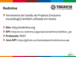 Redmine
 Ferramenta de Gestão de Projetos (inclusive
 issues/bugs) também utilizada em testes

 Site: http://redmine.org
 API: http://www.redmine.org/projects/redmine/wiki/Rest_api
 Protocolo: REST
 Java API: https://github.com/taskadapter/redmine-java-api




                                             Globalcode – Open4education
 