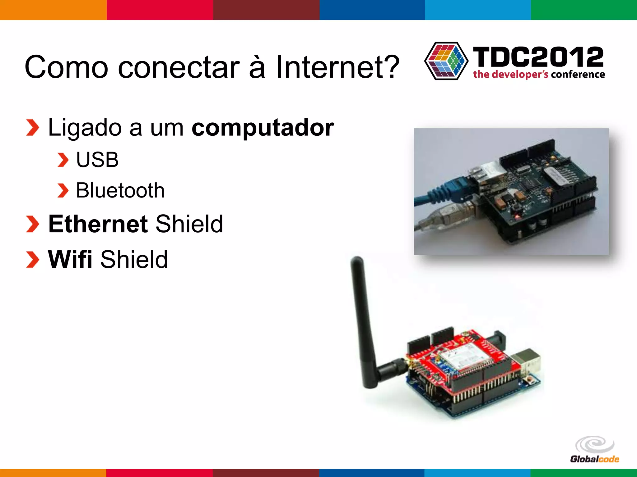 Como conectar à Internet?
 Ligado a um computador
   USB
   Bluetooth
 Ethernet Shield
 Wifi Shield




                            Globalcode – Open4education
 