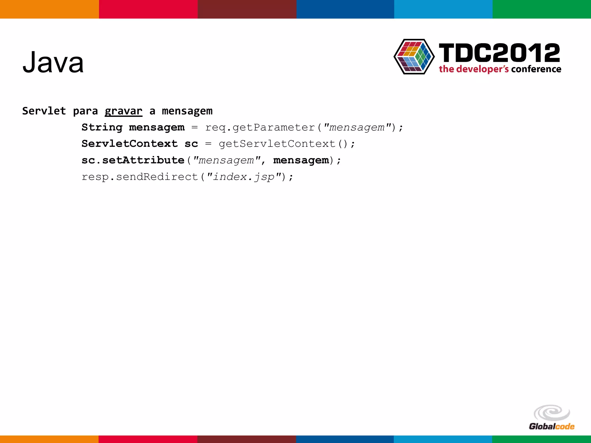 Java
Servlet para gravar a mensagem
         String mensagem = req.getParameter("mensagem");
         ServletContext sc = getServletContext();
         sc.setAttribute("mensagem", mensagem);
         resp.sendRedirect("index.jsp");




                                                           Globalcode – Open4education
 
