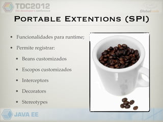 Portable Extentions (SPI)
• Funcionalidades para runtime;

• Permite registrar:

  • Beans customizados

  • Escopos customizados

  • Interceptors

  • Decorators

  • Stereotypes
 