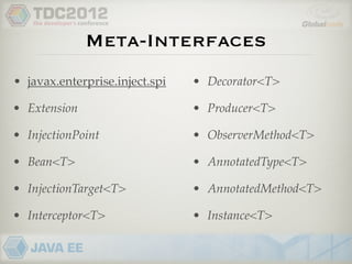 Meta-Interfaces
• javax.enterprise.inject.spi   • Decorator<T>

• Extension                     • Producer<T>

• InjectionPoint                • ObserverMethod<T>

• Bean<T>                       • AnnotatedType<T>

• InjectionTarget<T>            • AnnotatedMethod<T>

• Interceptor<T>                • Instance<T>
 