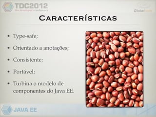 Características
• Type-safe;

• Orientado a anotações;

• Consistente;

• Portável;

• Turbina o modelo de
  componentes do Java EE.
 