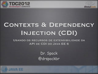 Contexts & Dependency
   Injection (CDI)
  Usando os recursos de extensibilidade da
          API de CDI do Java EE 6

                 Dr. Spock
                @drspockbr
 