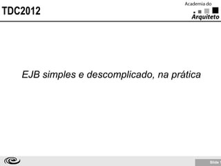 TDC2012




   EJB simples e descomplicado, na prática




                                             Slide 1
 