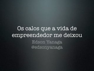Os calos que a vida de
empreendedor me deixou
      Edson Yanaga
      @edsonyanaga
 