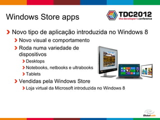 Windows Store apps
 Novo tipo de aplicação introduzida no Windows 8
   Novo visual e comportamento
   Roda numa variedade de
   dispositivos
     Desktops
     Notebooks, netbooks e ultrabooks
     Tablets
   Vendidas pela Windows Store
     Loja virtual da Microsoft introduzida no Windows 8




                                                      Globalcode – Open4education
 