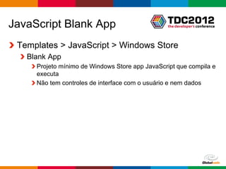 JavaScript Blank App
 Templates > JavaScript > Windows Store
   Blank App
     Projeto mínimo de Windows Store app JavaScript que compila e
     executa
     Não tem controles de interface com o usuário e nem dados




                                                   Globalcode – Open4education
 