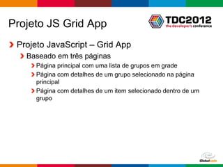 Projeto JS Grid App
 Projeto JavaScript – Grid App
   Baseado em três páginas
     Página principal com uma lista de grupos em grade
     Página com detalhes de um grupo selecionado na página
     principal
     Página com detalhes de um item selecionado dentro de um
     grupo




                                                   Globalcode – Open4education
 
