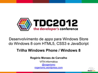 Desenvolvimento de apps para Windows Store
do Windows 8 com HTML5, CSS3 e JavaScript
    Trilha Windows Phone / Windows 8
           Rogério Moraes de Carvalho
                  VITA Informática
                     @rogeriomc
              rogeriomc.wordpress.com
                                        Globalcode – Open4education
 