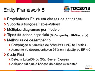 Entity Framework 5
 Propriedades Enum em classes de entidades
 Suporte a funções Table-Valued
 Múltiplos diagramas por modelo
 Tipos de dados espaciais (DbGeography e DbGeomerty)
 Melhorias de desempenho
   Compilação automática de consultas LINQ to Entities
   Aumento no desempenho de 67% em relação ao EF 4.0
 Code First
   Detecta LocalDb ou SQL Server Express
   Adiciona tabelas a bancos de dados existentes
                                             Globalcode – Open4education
 