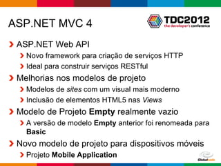ASP.NET MVC 4
 ASP.NET Web API
   Novo framework para criação de serviços HTTP
   Ideal para construir serviços RESTful
 Melhorias nos modelos de projeto
   Modelos de sites com um visual mais moderno
   Inclusão de elementos HTML5 nas Views
 Modelo de Projeto Empty realmente vazio
   A versão de modelo Empty anterior foi renomeada para
   Basic
 Novo modelo de projeto para dispositivos móveis
   Projeto Mobile Application
                                            Globalcode – Open4education
 