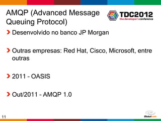 AMQP (Advanced Message
 Queuing Protocol)
     Desenvolvido no banco JP Morgan

     Outras empresas: Red Hat, Cisco, Microsoft, entre
     outras

     2011 – OASIS

     Out/2011 – AMQP 1.0


11                                        Globalcode – Open4education
 