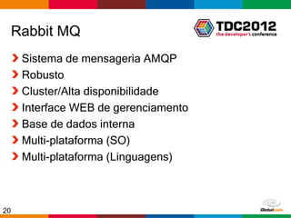 Rabbit MQ
     Sistema de mensageria AMQP
     Robusto
     Cluster/Alta disponibilidade
     Interface WEB de gerenciamento
     Base de dados interna
     Multi-plataforma (SO)
     Multi-plataforma (Linguagens)



20                                    Globalcode – Open4education
 