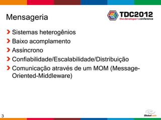 Mensageria
     Sistemas heterogênios
     Baixo acomplamento
     Assíncrono
     Confiabilidade/Escalabilidade/Distribuição
     Comunicação através de um MOM (Message-
     Oriented-Middleware)




3                                       Globalcode – Open4education
 
