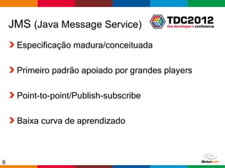 JMS (Java Message Service)
     Especificação madura/conceituada

     Primeiro padrão apoiado por grandes players

     Point-to-point/Publish-subscribe

     Baixa curva de aprendizado



9                                        Globalcode – Open4education
 