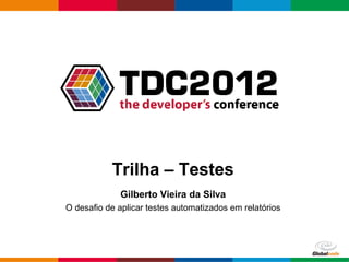 Trilha – Testes
              Gilberto Vieira da Silva
O desafio de aplicar testes automatizados em relatórios




                                                 Globalcode – Open4education
 