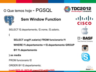O Que temos hoje -         PGSQL
                Sem Window Function

   SELECT f2.departamento, f2.nome, f2.salario,

   (

       SELECT avg(f1.salario) FROM funcionario f1

       WHERE f1.departamento = f2.departamento GROUP

       BY f1.departamento

   ) as media

   FROM funcionario f2

   ORDER BY f2.departamento;
   (cost=2675.12..2675.65 rows=210 width=352)       Globalcode – Open4education
 