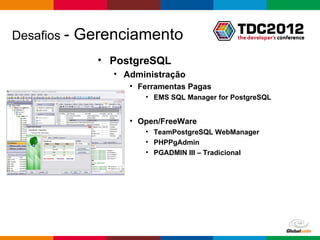 Desafios -   Gerenciamento
               • PostgreSQL
                 • Administração
                    • Ferramentas Pagas
                       • EMS SQL Manager for PostgreSQL


                    • Open/FreeWare
                       • TeamPostgreSQL WebManager
                       • PHPPgAdmin
                       • PGADMIN III – Tradicional




                                              Globalcode – Open4education
 