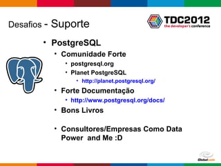Desafios -   Suporte
        • PostgreSQL
             • Comunidade Forte
               • postgresql.org
               • Planet PostgreSQL
                  • http://planet.postgresql.org/
             • Forte Documentação
               • http://www.postgresql.org/docs/
             • Bons Livros

             • Consultores/Empresas Como Data
               Power and Me :D


                                                    Globalcode – Open4education
 