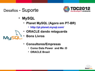 Desafios -   Suporte
        • MySQL
             • Planet MySQL (Agora em PT-BR)
               • http://pt.planet.mysql.com/
             • ORACLE dando retaguarda
             • Bons Livros

             • Consultores/Empresas
               • Como Data Power and Me :D
               • ORACLE Brasil




                                               Globalcode – Open4education
 