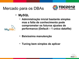 Mercado para os DBAs
      • MySQL
        • Administração inicial bastante simples
          mas a falta de conhecimento pode
          comprometer os futuros ajustes de
          performance (Default – 1 unico datafile)

        • Baixíssima manutenção

        • Tuning bem simples de aplicar




                                       Globalcode – Open4education
 