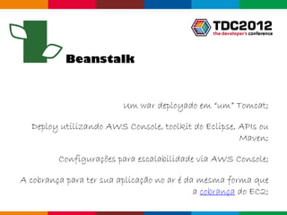 Beanstalk



                         Um war deployado em “um” Tomcat;

  Deploy utilizando AWS Console, toolkit do Eclipse, APIs ou
                                                     Maven;

         Configurações para escalabilidade via AWS Console;

A cobrança para ter sua aplicação no ar é da mesma forma que
                                            a cobrança do EC2;
                                                   Globalcode – Open4education
 