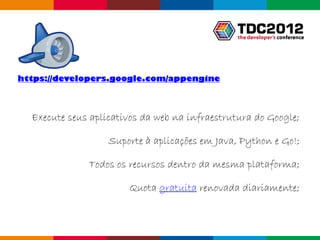 https://developers.google.com/appengine



  Execute seus aplicativos da web na infraestrutura do Google;

                   Suporte à aplicações em Java, Python e Go!;

              Todos os recursos dentro da mesma plataforma;

                       Quota gratuita renovada diariamente;



                                                   Globalcode – Open4education
 
