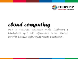 cloud computing
Uso de recursos computacionais (software e
hardware) que são oferecidos como serviço
através de uma rede, tipicamente a internet.




                                       Globalcode – Open4education
 