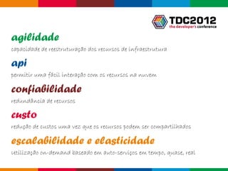 agilidade
capacidade de reestruturação dos recursos de infraestrutura

api
permitir uma fácil interação com os recursos na nuvem

confiabilidade
redundância de recursos

custo
redução de custos uma vez que os recursos podem ser compartilhados

escalabilidade e elasticidade
Utilização on-demand baseado em auto-serviços em tempo, quase, real
                                                              Globalcode – Open4education
 