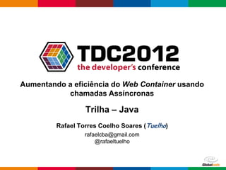 Aumentando a eficiência do Web Container usando
           chamadas Assíncronas

                  Trilha – Java
         Rafael Torres Coelho Soares (Tuelho)
                  rafaelcba@gmail.com
                      @rafaeltuelho



                                            Globalcode – Open4education
 