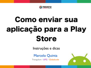 Como enviar sua
aplicação para a Play
        Store
      Instruções e dicas
       Marcelo Quinta
      Triangulum / UFG / Globalcode
 