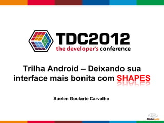 Trilha Android – Deixando sua
interface mais bonita com SHAPES

         Suelen Goularte Carvalho



                                    Globalcode – Open4education
 