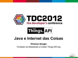 Internet das Coisas com Java e Things API
                    Vinicius Senger
      Fundador da Globalcode e Criador Things-API.org



                                                  Globalcode – Open4education
 