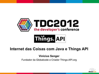 Internet das Coisas com Coisas Reais:
Java , Things API, Raspberry PI e Toys!
                  Vinicius Senger
    Fundador da Globalcode e Criador Things-API.org



                                                Globalcode – Open4education
 