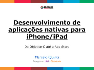 Desenvolvimento de
aplicações nativas para
      iPhone/iPad
    Da Objetice-C até a App Store


          Marcelo Quinta
         Triangulum / UFG / Globalcode
 