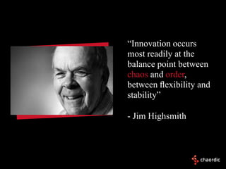 “Innovation occurs
most readily at the
balance point between
chaos and order,
between ﬂexibility and
stability”

- Jim Highsmith
 