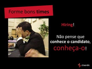 Forme bons times

                        Hiring!

                      Não pense que
                   conhece o candidato,
                    conheça-o!
 
