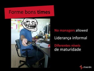 Forme bons times


                   No managers allowed

                   Liderança informal
                   Diferentes níveis
                   de maturidade
 