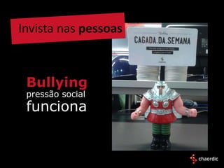 Invista nas pessoas



 Bullying
 pressão social
 funciona
 