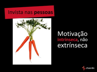 Invista nas pessoas


                      Motivação
                      intrínseca, não
                      extrínseca
 