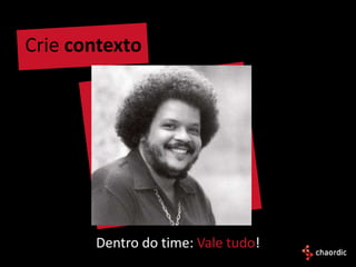 Crie contexto




       Dentro do time: Vale tudo!
 